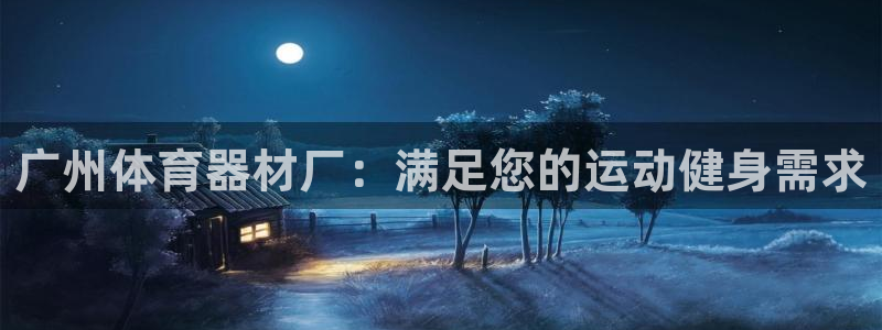 耀世平台主管代理怎么做:广州体育器材厂:满足您的运动健身需求
