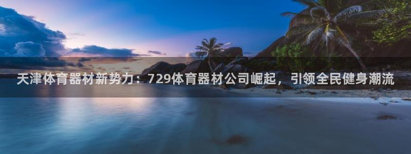 耀世娱乐下载链接安装不了:天津体育器材新势力:729体育器材