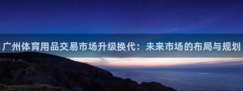 四川耀世发展集团:广州体育用品交易市场升级换代:未来市场的布
